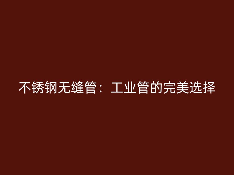 不锈钢无缝管：工业管的完美选择