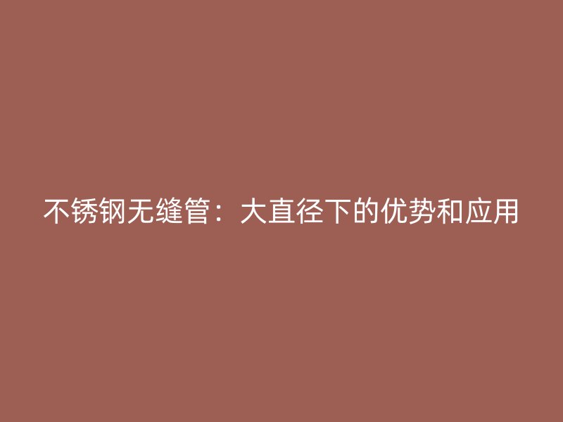 不锈钢无缝管：大直径下的优势和应用