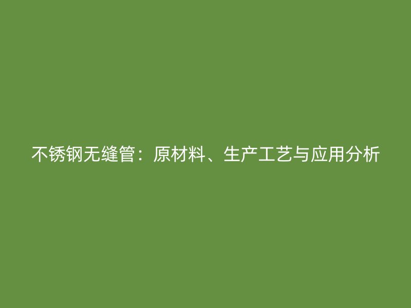 不锈钢无缝管：原材料、生产工艺与应用分析