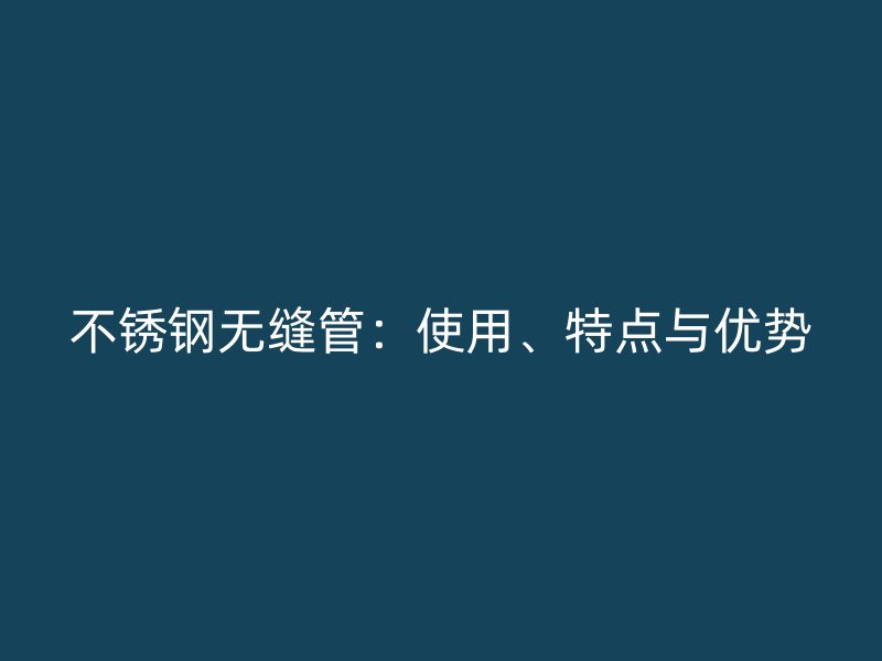 不锈钢无缝管：使用、特点与优势