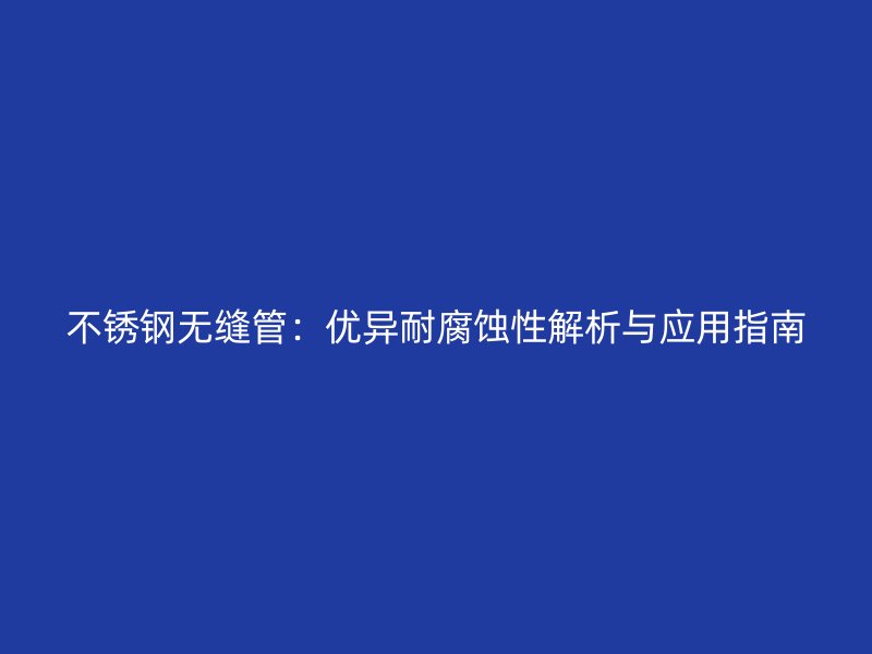 不锈钢无缝管：优异耐腐蚀性解析与应用指南