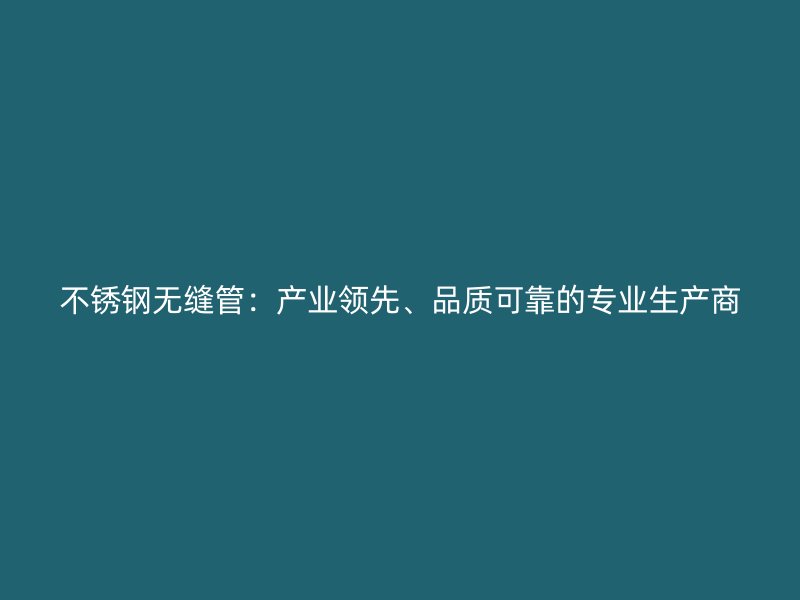 不锈钢无缝管：产业领先、品质可靠的专业生产商