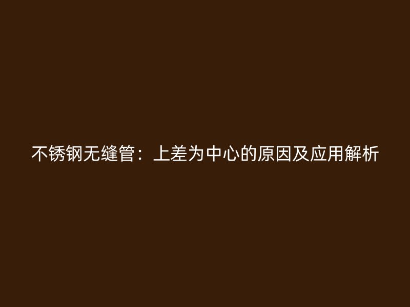 不锈钢无缝管：上差为中心的原因及应用解析