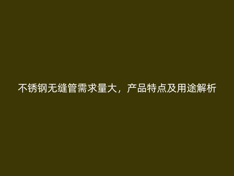 不锈钢无缝管需求量大，产品特点及用途解析