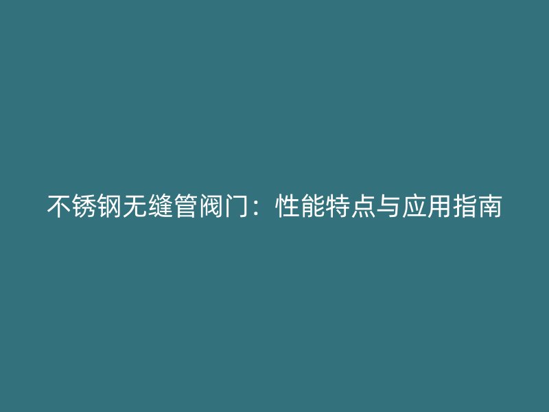 不锈钢无缝管阀门：性能特点与应用指南