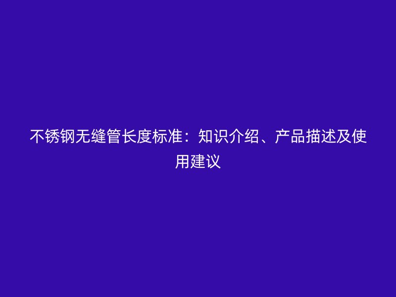 不锈钢无缝管长度标准：知识介绍、产品描述及使用建议