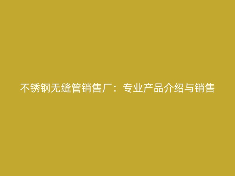 不锈钢无缝管销售厂：专业产品介绍与销售
