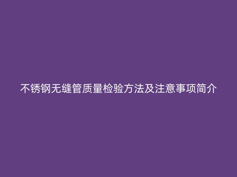 不锈钢无缝管质量检验方法及注意事项简介
