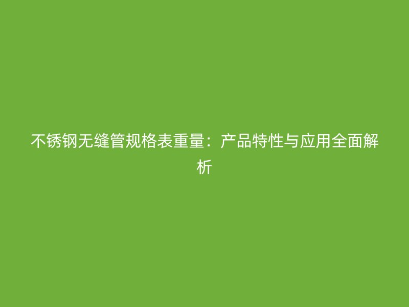 不锈钢无缝管规格表重量：产品特性与应用全面解析