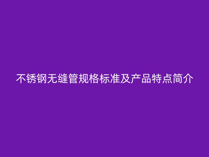 不锈钢无缝管规格标准及产品特点简介