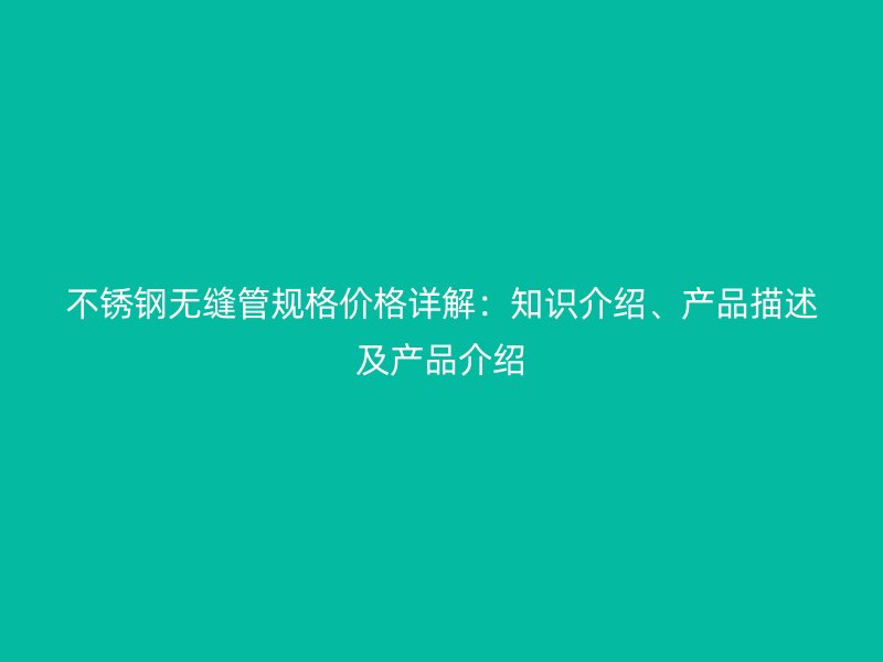 不锈钢无缝管规格价格详解：知识介绍、产品描述及产品介绍