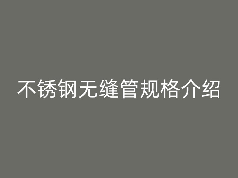 不锈钢无缝管规格介绍