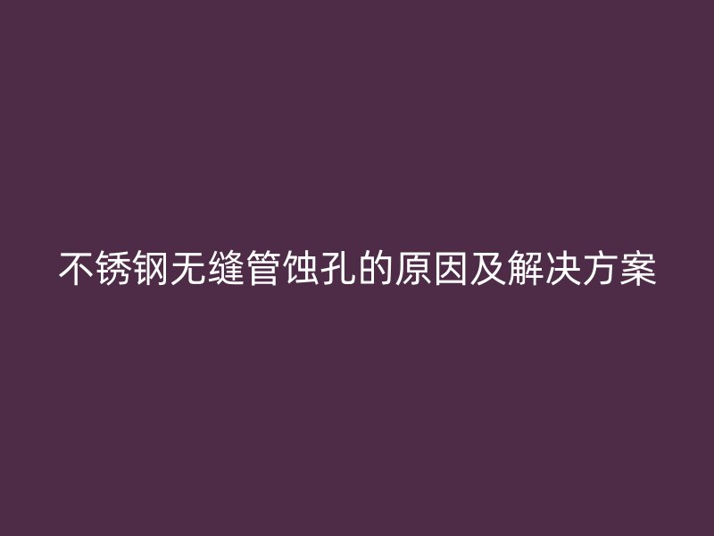 不锈钢无缝管蚀孔的原因及解决方案