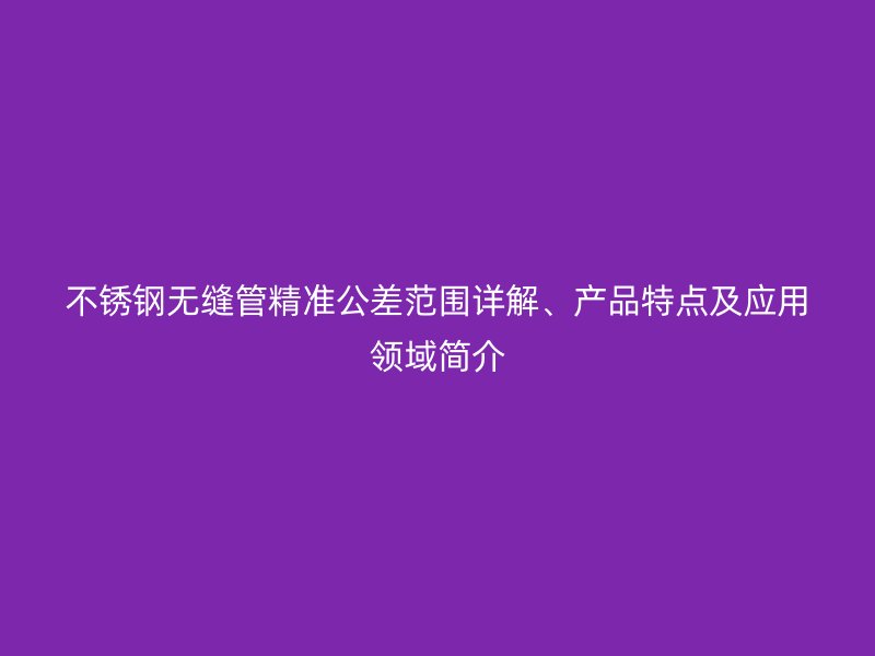 不锈钢无缝管精准公差范围详解、产品特点及应用领域简介