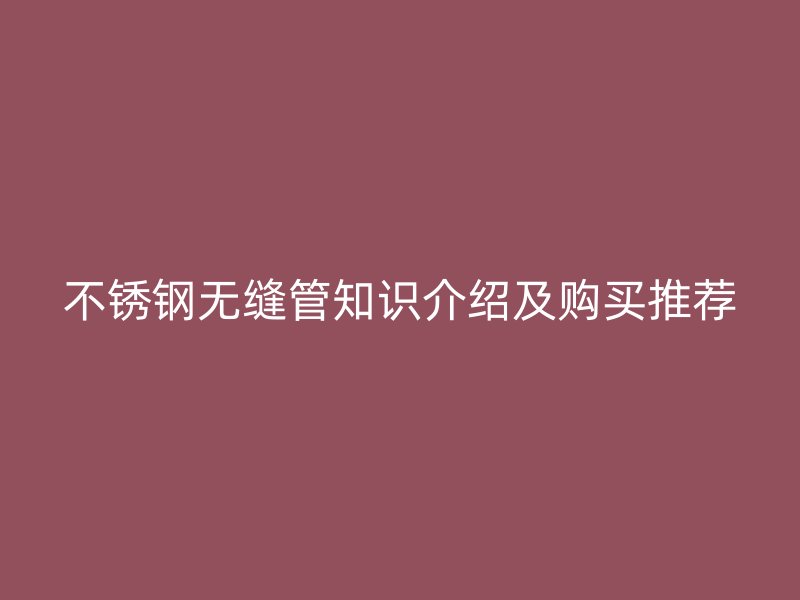 不锈钢无缝管知识介绍及购买推荐