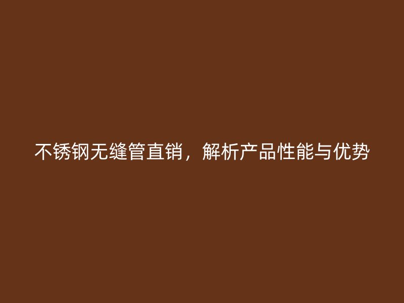 不锈钢无缝管直销，解析产品性能与优势