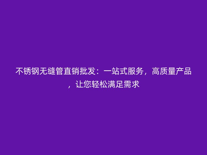 不锈钢无缝管直销批发：一站式服务，高质量产品，让您轻松满足需求