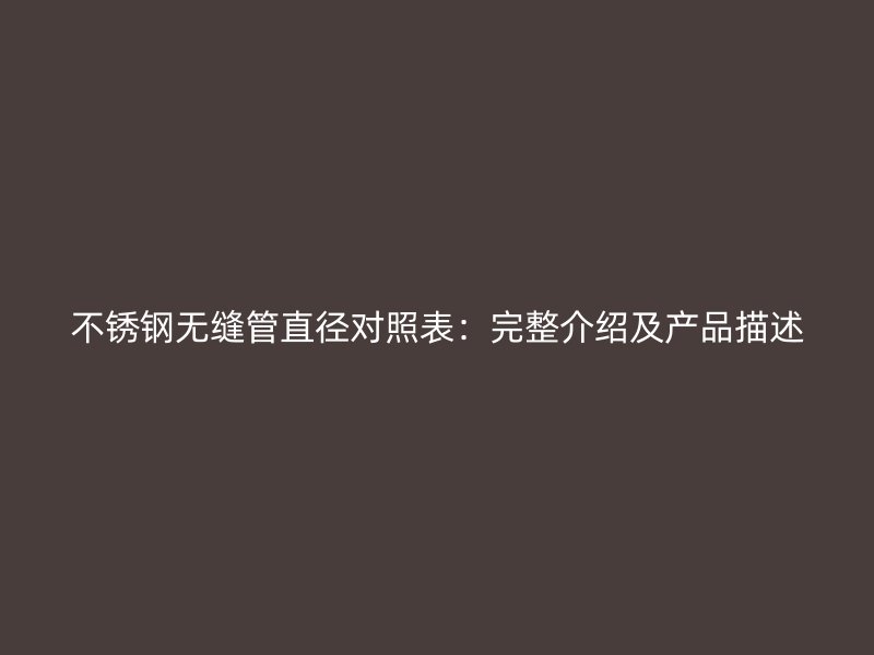 不锈钢无缝管直径对照表：完整介绍及产品描述