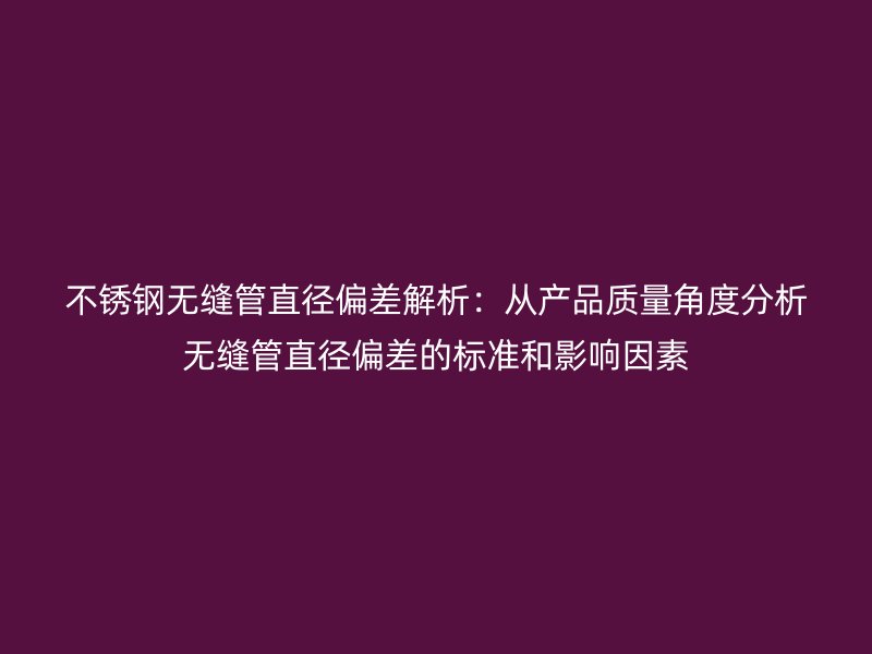 不锈钢无缝管直径偏差解析：从产品质量角度分析无缝管直径偏差的标准和影响因素