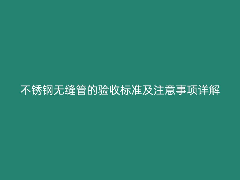 不锈钢无缝管的验收标准及注意事项详解