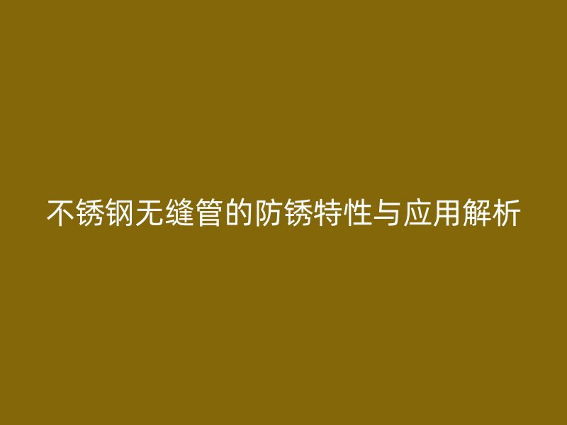 不锈钢无缝管的防锈特性与应用解析
