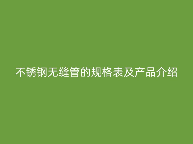 不锈钢无缝管的规格表及产品介绍
