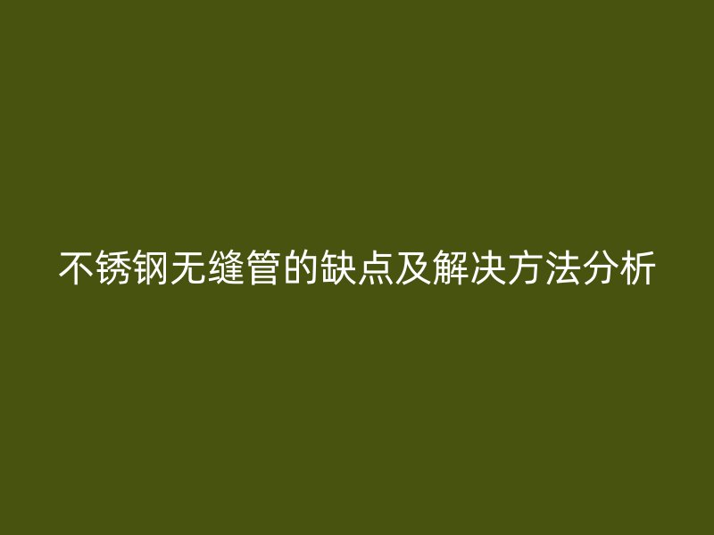 不锈钢无缝管的缺点及解决方法分析