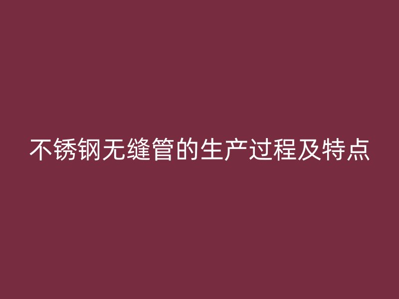 不锈钢无缝管的生产过程及特点