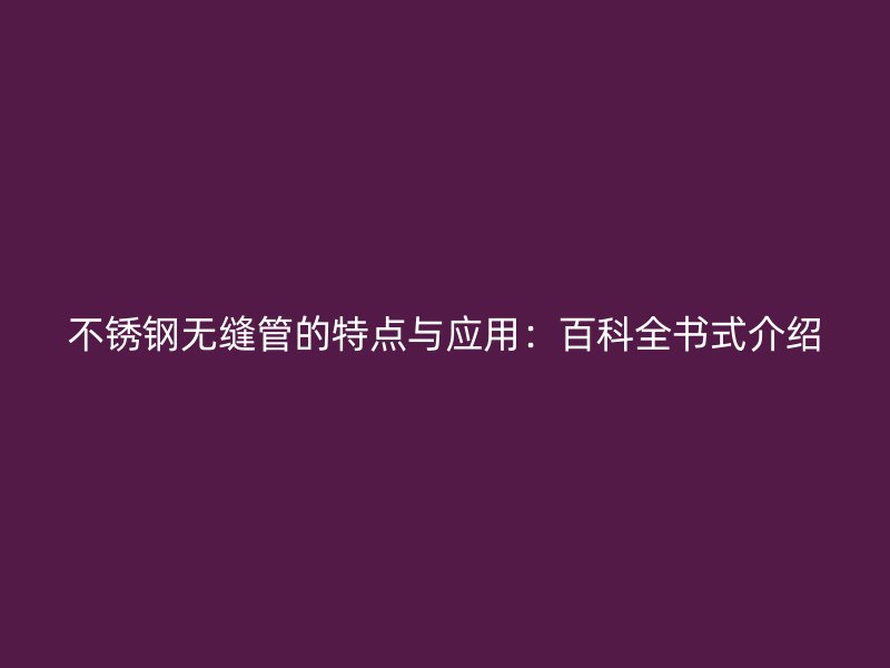 不锈钢无缝管的特点与应用：百科全书式介绍