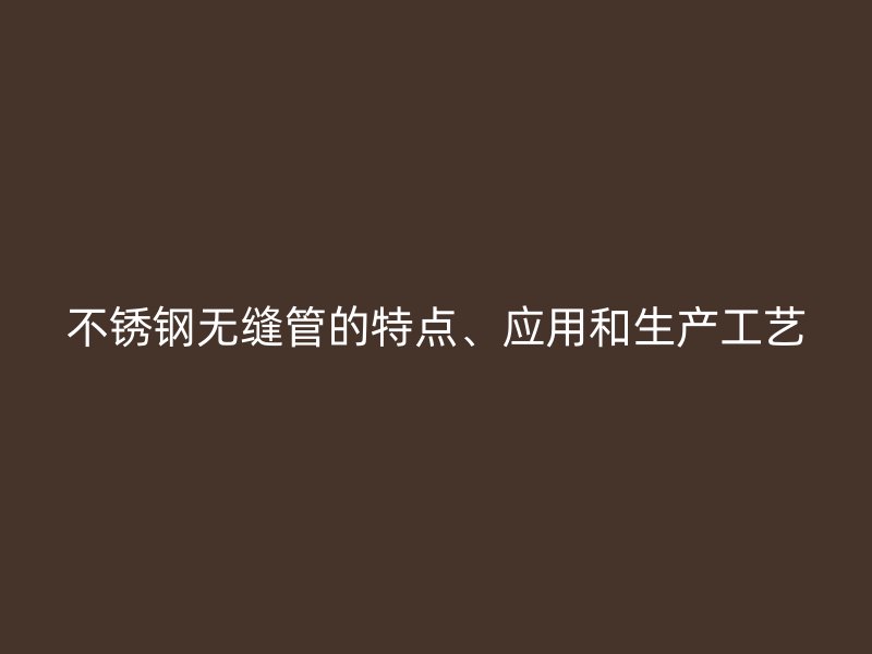 不锈钢无缝管的特点、应用和生产工艺