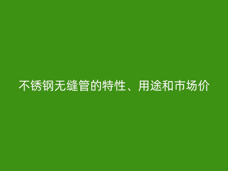 不锈钢无缝管的特性、用途和市场价
