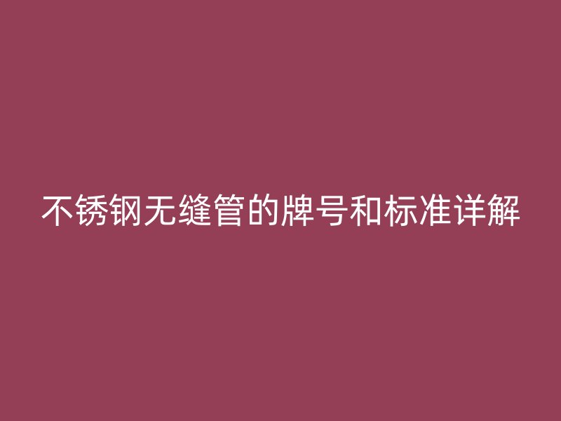 不锈钢无缝管的牌号和标准详解
