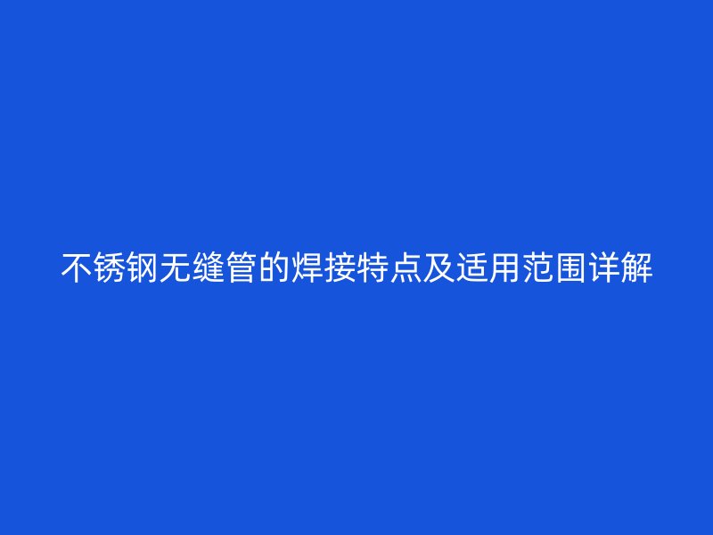 不锈钢无缝管的焊接特点及适用范围详解