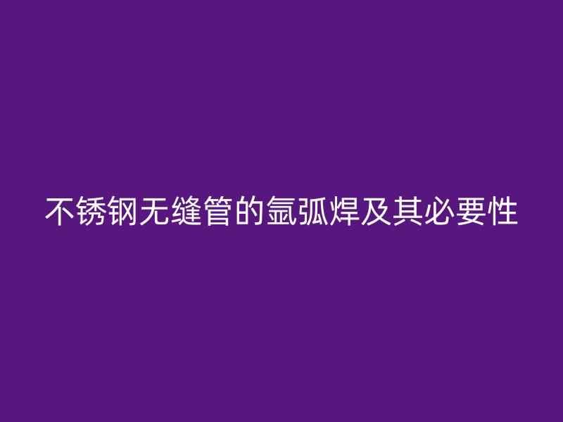 不锈钢无缝管的氩弧焊及其必要性