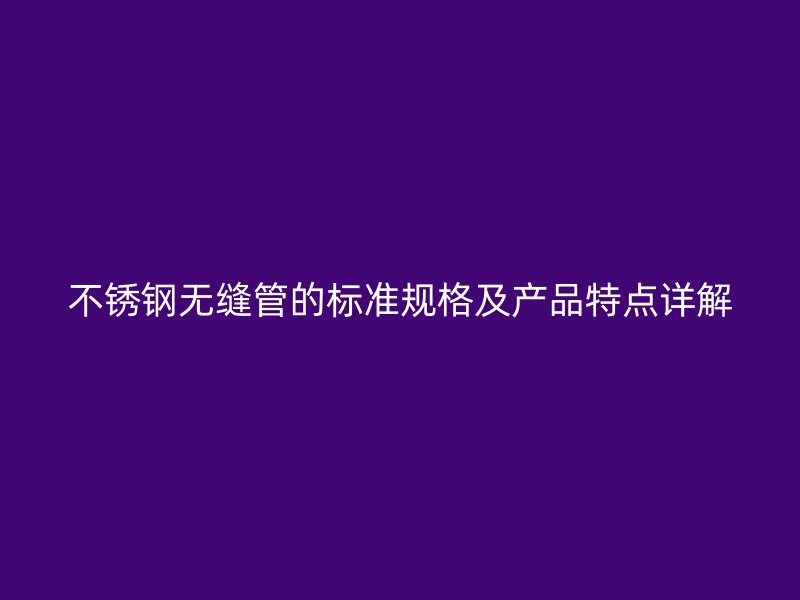 不锈钢无缝管的标准规格及产品特点详解