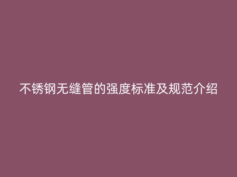 不锈钢无缝管的强度标准及规范介绍
