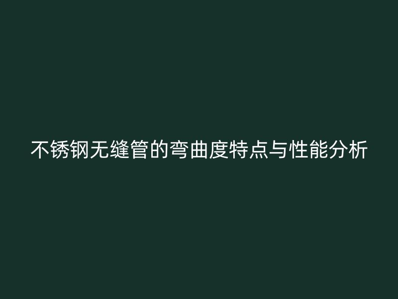 不锈钢无缝管的弯曲度特点与性能分析