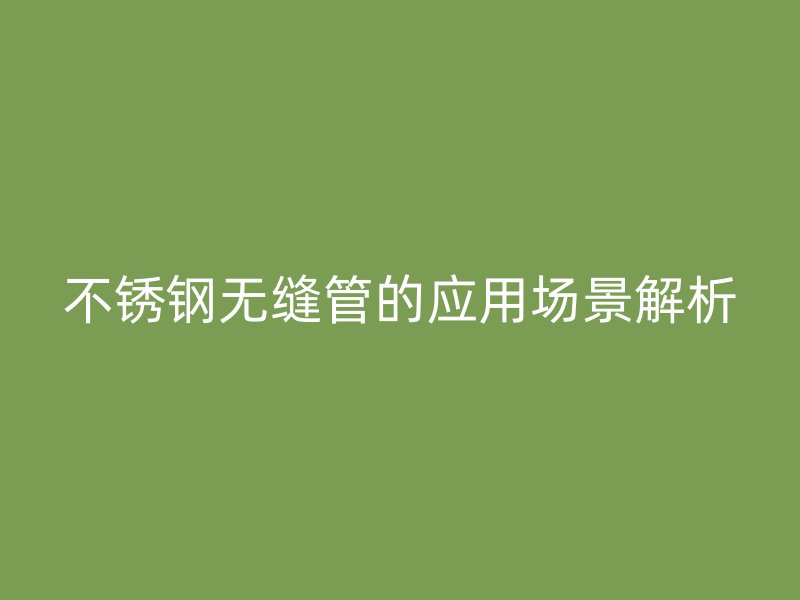 不锈钢无缝管的应用场景解析