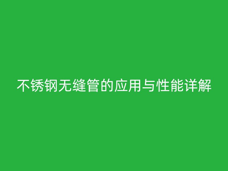 不锈钢无缝管的应用与性能详解