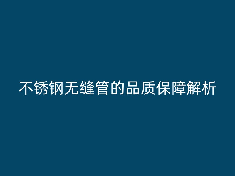 不锈钢无缝管的品质保障解析