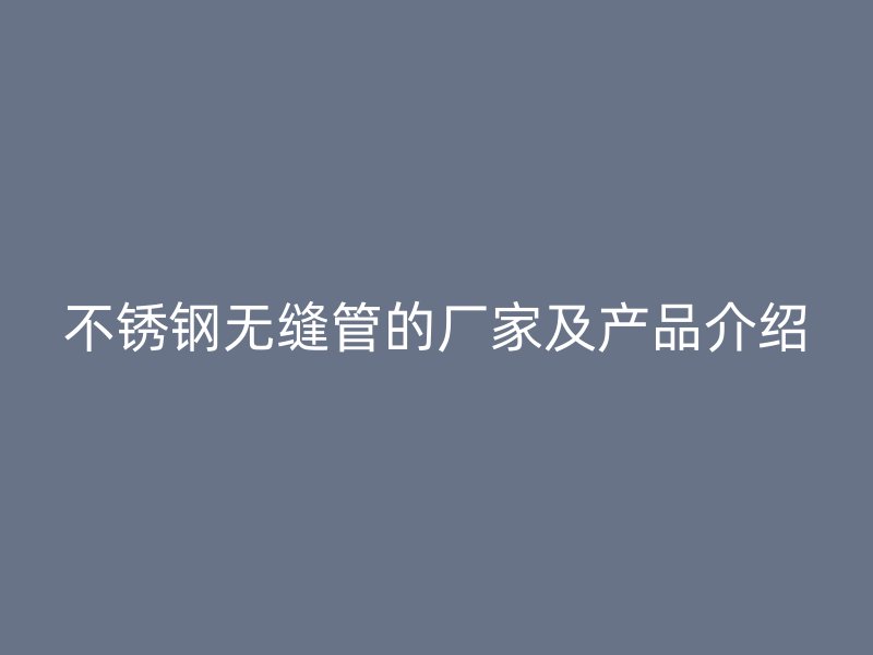 不锈钢无缝管的厂家及产品介绍