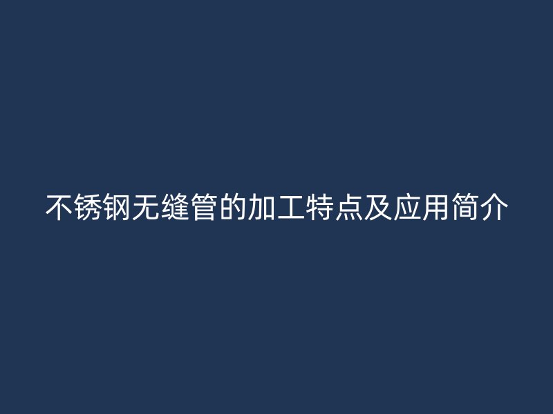 不锈钢无缝管的加工特点及应用简介
