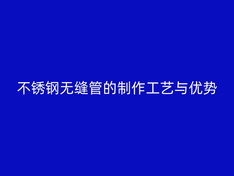 不锈钢无缝管的制作工艺与优势