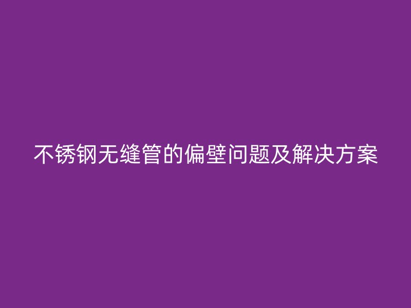 不锈钢无缝管的偏壁问题及解决方案