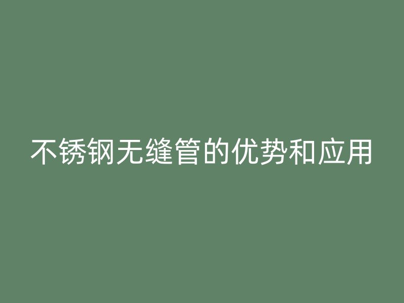 不锈钢无缝管的优势和应用