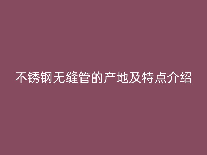 不锈钢无缝管的产地及特点介绍