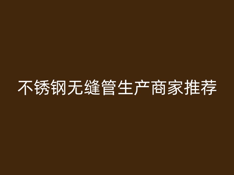 不锈钢无缝管生产商家推荐