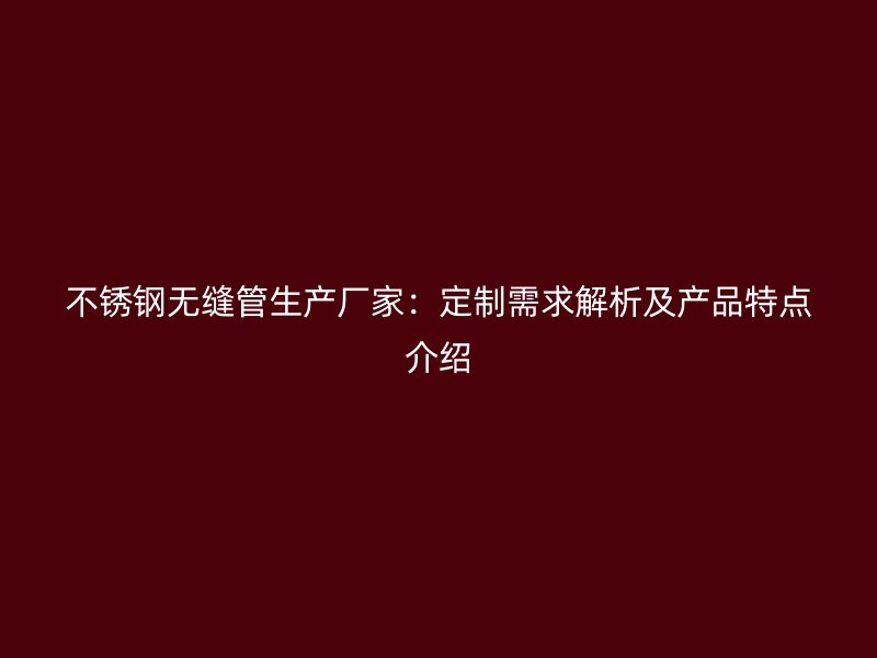 不锈钢无缝管生产厂家：定制需求解析及产品特点介绍