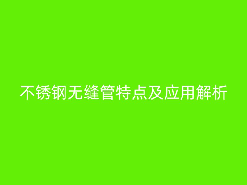 不锈钢无缝管特点及应用解析