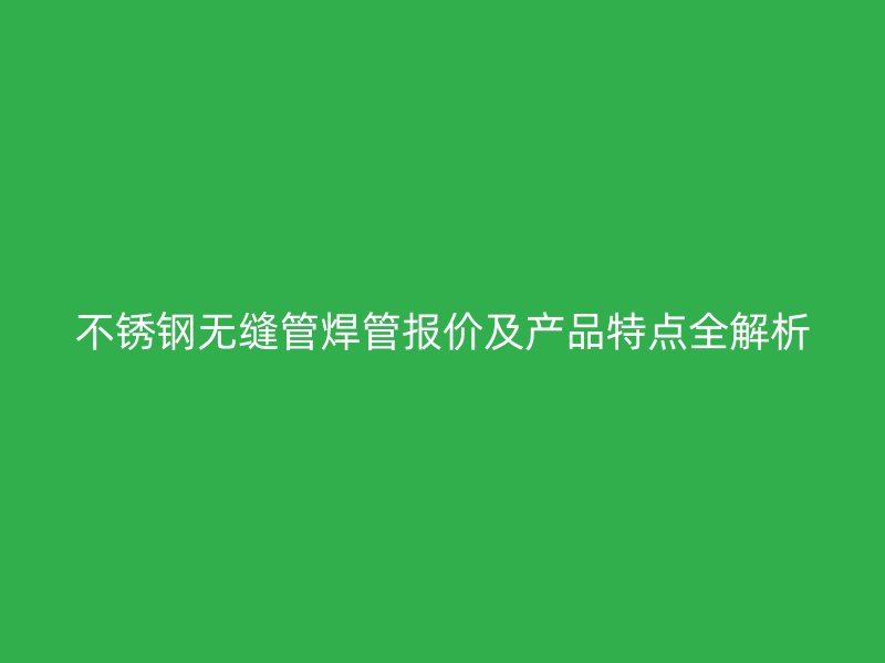 不锈钢无缝管焊管报价及产品特点全解析